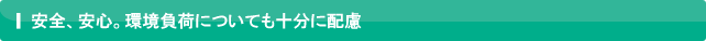 安全、安心。環境負荷についても十分に配慮