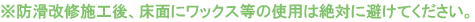 ※防滑改修施工後、床面にワックス等の使用は絶対に避けてください。