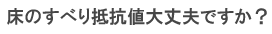 床のすべり抵抗値大丈夫ですか？